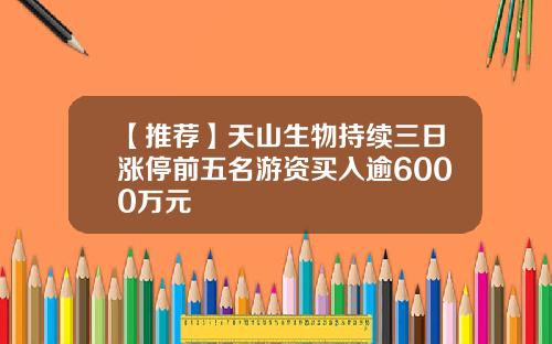 【推荐】天山生物持续三日涨停前五名游资买入逾6000万元