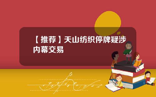 【推荐】天山纺织停牌疑涉内幕交易