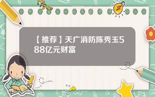 【推荐】天广消防陈秀玉588亿元财富