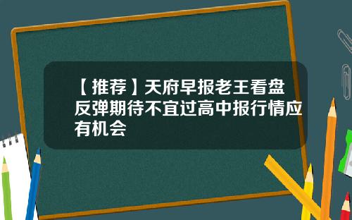【推荐】天府早报老王看盘反弹期待不宜过高中报行情应有机会