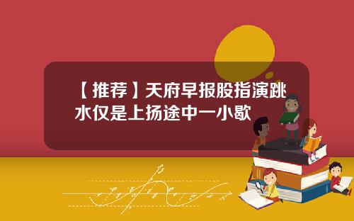 【推荐】天府早报股指演跳水仅是上扬途中一小歇