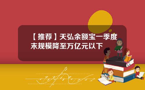 【推荐】天弘余额宝一季度末规模降至万亿元以下