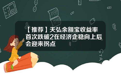 【推荐】天弘余额宝收益率首次跌破2在经济企稳向上后会迎来拐点