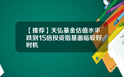 【推荐】天弘基金估值水平跌到15倍投资指基面临较好时机