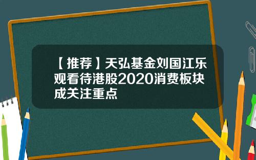 【推荐】天弘基金刘国江乐观看待港股2020消费板块成关注重点