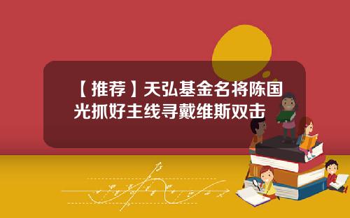 【推荐】天弘基金名将陈国光抓好主线寻戴维斯双击