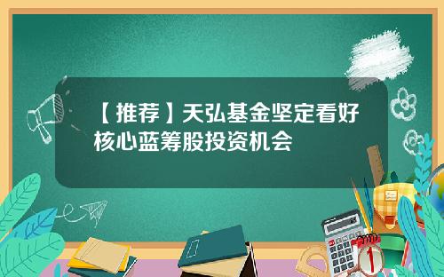 【推荐】天弘基金坚定看好核心蓝筹股投资机会