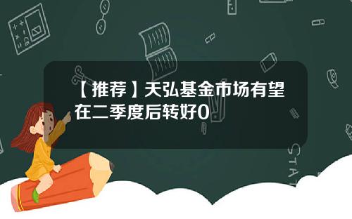 【推荐】天弘基金市场有望在二季度后转好0