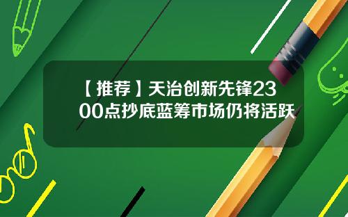 【推荐】天治创新先锋2300点抄底蓝筹市场仍将活跃
