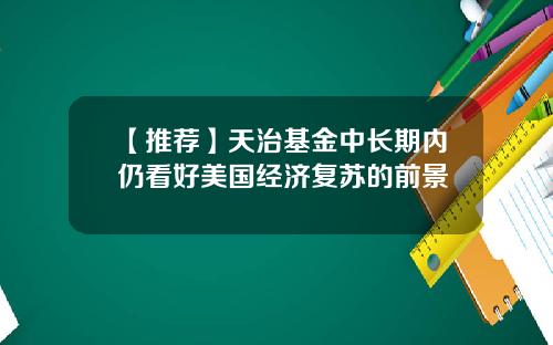 【推荐】天治基金中长期内仍看好美国经济复苏的前景