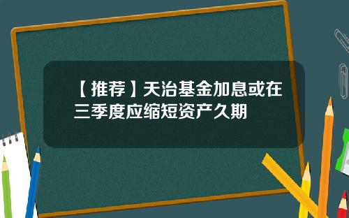 【推荐】天治基金加息或在三季度应缩短资产久期