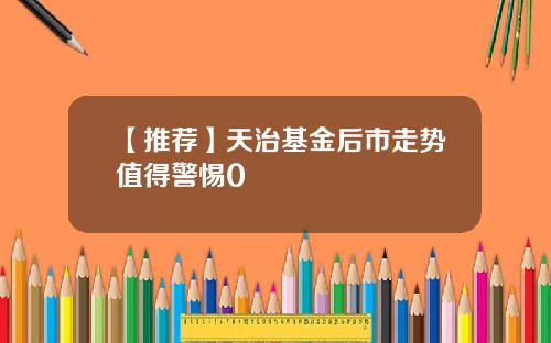 【推荐】天治基金后市走势值得警惕0