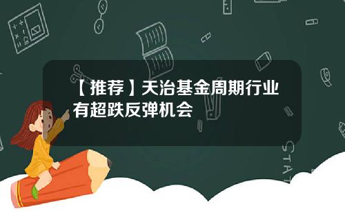 【推荐】天治基金周期行业有超跌反弹机会
