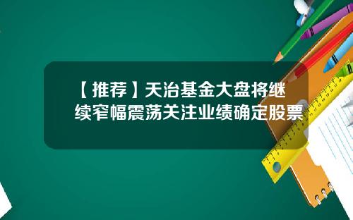 【推荐】天治基金大盘将继续窄幅震荡关注业绩确定股票