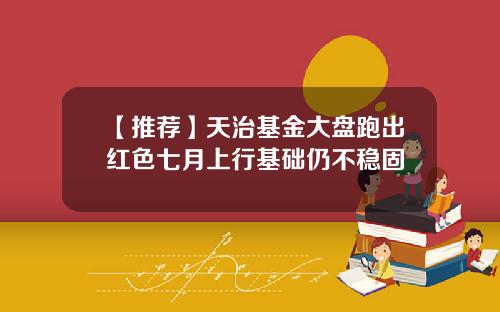 【推荐】天治基金大盘跑出红色七月上行基础仍不稳固