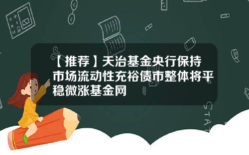 【推荐】天治基金央行保持市场流动性充裕债市整体将平稳微涨基金网