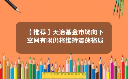 【推荐】天治基金市场向下空间有限仍将维持震荡格局