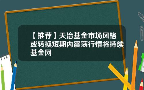 【推荐】天治基金市场风格或转换短期内震荡行情将持续基金网