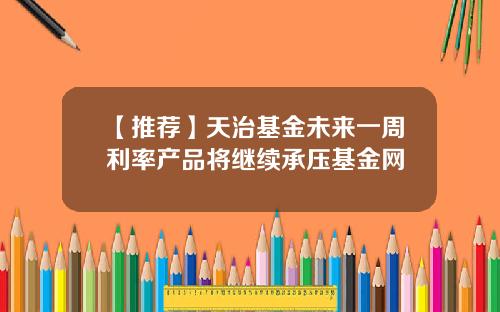 【推荐】天治基金未来一周利率产品将继续承压基金网