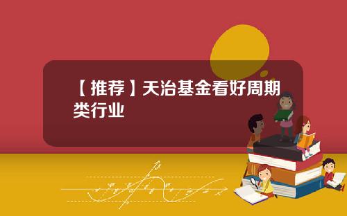 【推荐】天治基金看好周期类行业