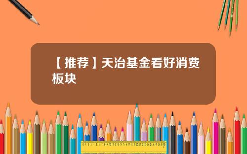 【推荐】天治基金看好消费板块