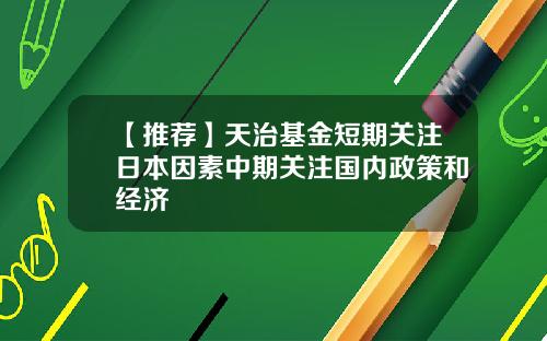 【推荐】天治基金短期关注日本因素中期关注国内政策和经济