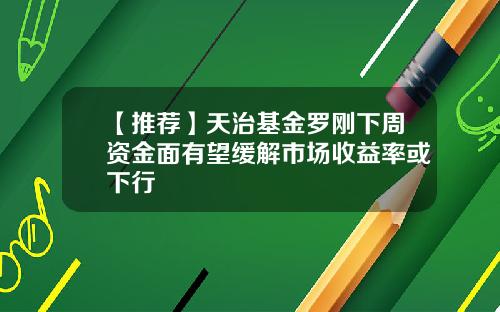 【推荐】天治基金罗刚下周资金面有望缓解市场收益率或下行