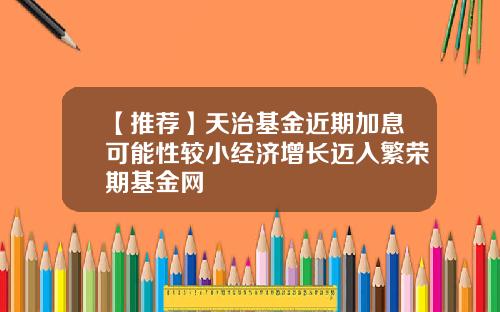 【推荐】天治基金近期加息可能性较小经济增长迈入繁荣期基金网
