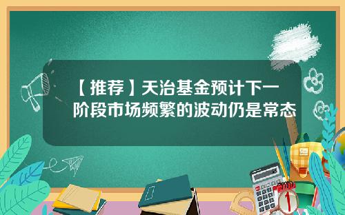【推荐】天治基金预计下一阶段市场频繁的波动仍是常态