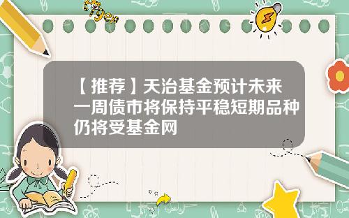 【推荐】天治基金预计未来一周债市将保持平稳短期品种仍将受基金网