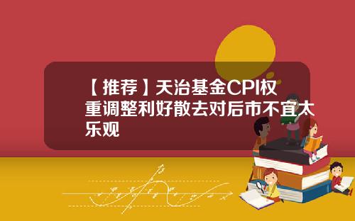【推荐】天治基金CPI权重调整利好散去对后市不宜太乐观