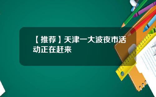 【推荐】天津一大波夜市活动正在赶来