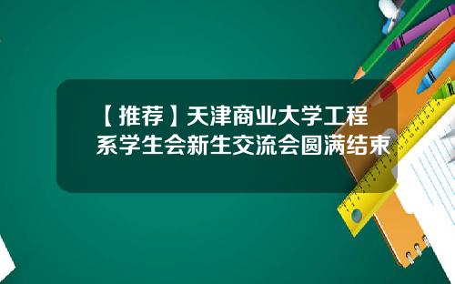 【推荐】天津商业大学工程系学生会新生交流会圆满结束