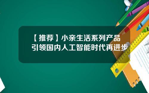 【推荐】小亲生活系列产品引领国内人工智能时代再进步