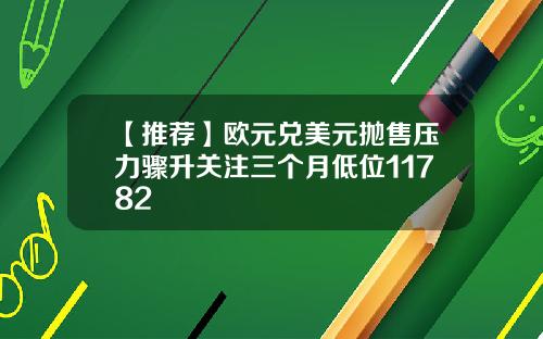 【推荐】欧元兑美元抛售压力骤升关注三个月低位11782