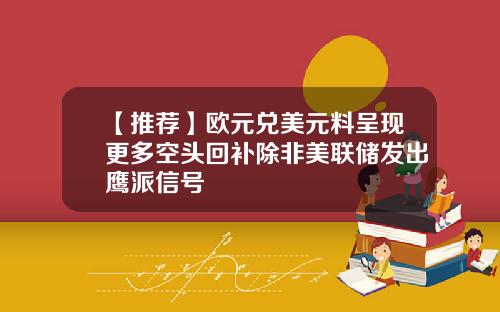 【推荐】欧元兑美元料呈现更多空头回补除非美联储发出鹰派信号