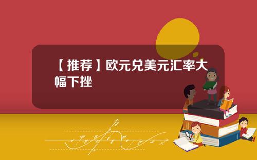 【推荐】欧元兑美元汇率大幅下挫