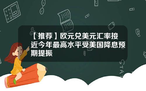 【推荐】欧元兑美元汇率接近今年最高水平受美国降息预期提振