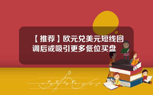 【推荐】欧元兑美元短线回调后或吸引更多低位买盘