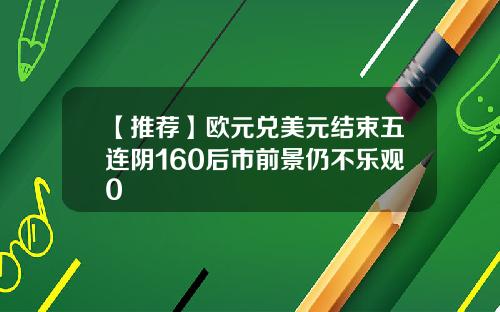 【推荐】欧元兑美元结束五连阴160后市前景仍不乐观0