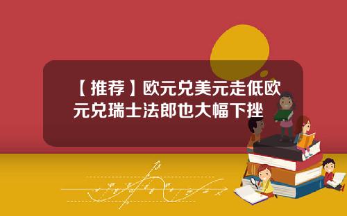 【推荐】欧元兑美元走低欧元兑瑞士法郎也大幅下挫