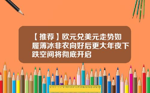【推荐】欧元兑美元走势如履薄冰非农向好后更大年夜下跌空间将彻底开启