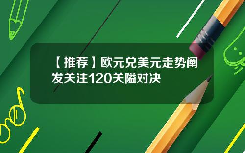 【推荐】欧元兑美元走势阐发关注120关隘对决
