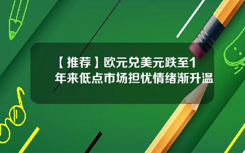 【推荐】欧元兑美元跌至1年来低点市场担忧情绪渐升温