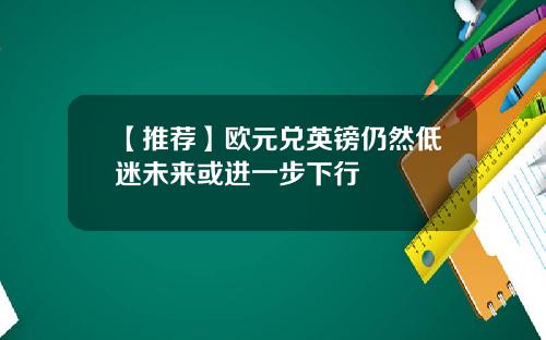 【推荐】欧元兑英镑仍然低迷未来或进一步下行