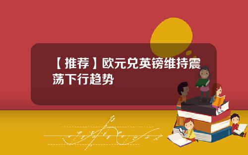 【推荐】欧元兑英镑维持震荡下行趋势