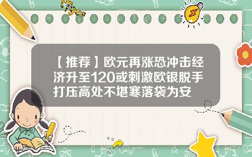 【推荐】欧元再涨恐冲击经济升至120或刺激欧银脱手打压高处不堪寒落袋为安