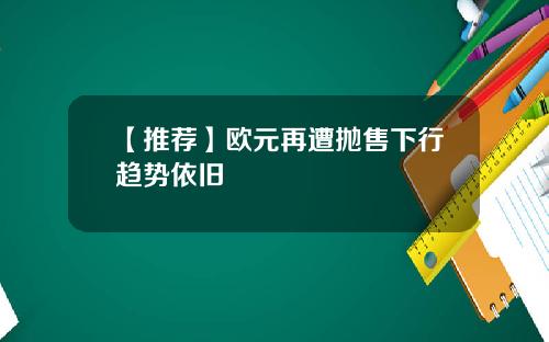 【推荐】欧元再遭抛售下行趋势依旧