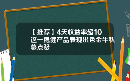 【推荐】4天收益率超10这一稳健产品表现出色金牛私募点赞