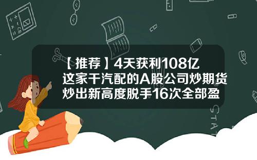 【推荐】4天获利108亿这家干汽配的A股公司炒期货炒出新高度脱手16次全部盈利